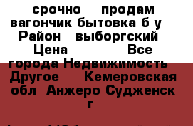 срочно!!! продам вагончик-бытовка б/у. › Район ­ выборгский › Цена ­ 60 000 - Все города Недвижимость » Другое   . Кемеровская обл.,Анжеро-Судженск г.